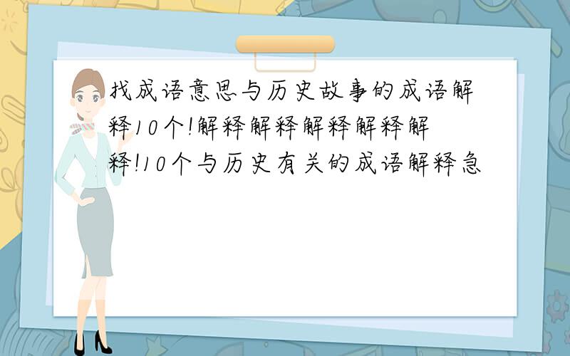 找成语意思与历史故事的成语解释10个!解释解释解释解释解释!10个与历史有关的成语解释急