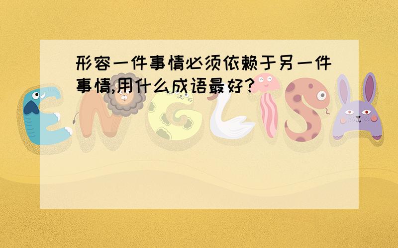 形容一件事情必须依赖于另一件事情,用什么成语最好?