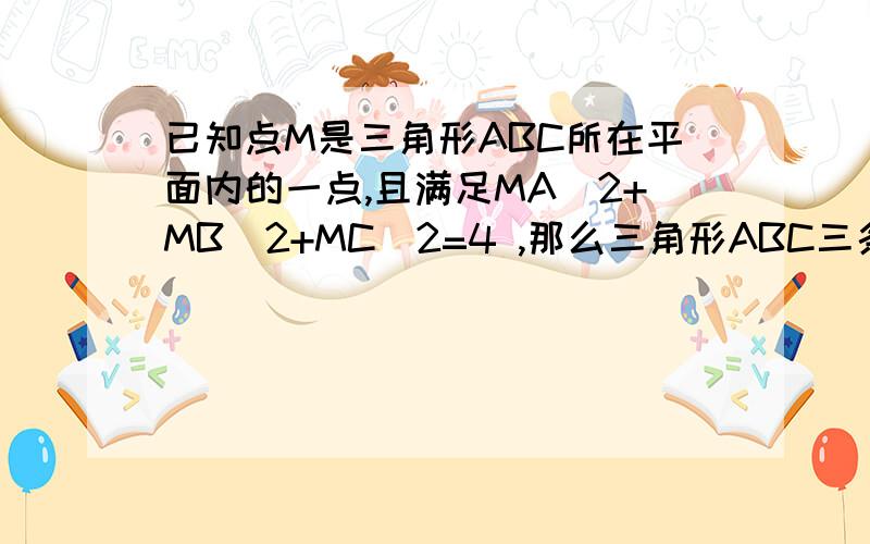 已知点M是三角形ABC所在平面内的一点,且满足MA^2+MB^2+MC^2=4 ,那么三角形ABC三条边长AB*BC*CA的最大值是