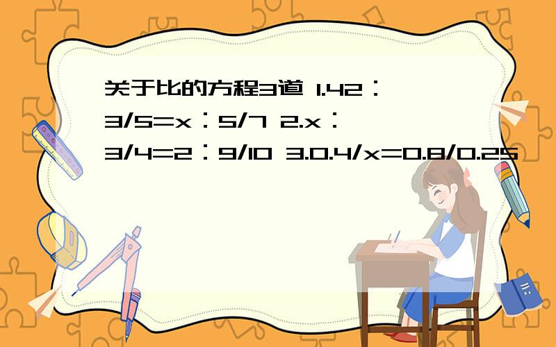 关于比的方程3道 1.42：3/5=x：5/7 2.x：3/4=2：9/10 3.0.4/x=0.8/0.25