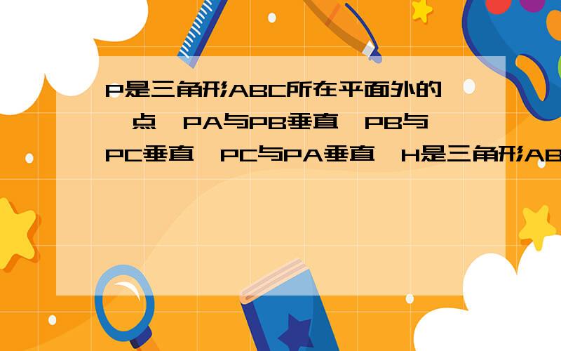 P是三角形ABC所在平面外的一点,PA与PB垂直,PB与PC垂直,PC与PA垂直,H是三角形ABC的垂心.求证：PH⊥平