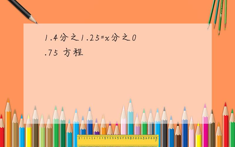 1.4分之1.25=x分之0.75 方程