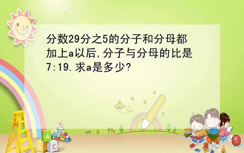 分数29分之5的分子和分母都加上a以后,分子与分母的比是7:19.求a是多少?