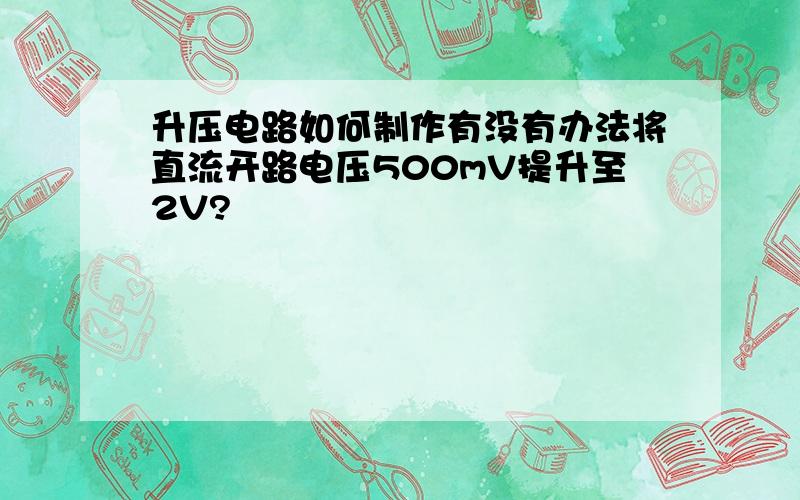 升压电路如何制作有没有办法将直流开路电压500mV提升至2V?