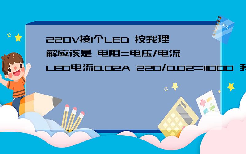 220V接1个LED 按我理解应该是 电阻=电压/电流 LED电流0.02A 220/0.02=11000 我算得用11K电阻就可以了.有什么不对啊?应该如何算.公式是怎样的?我是说用交流220V接1个11K的电阻，led就能正常工作吗？如