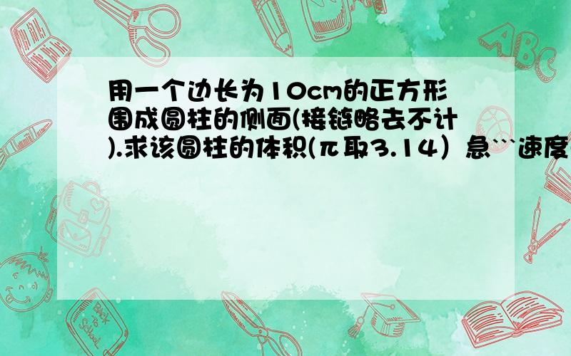 用一个边长为10cm的正方形围成圆柱的侧面(接链略去不计).求该圆柱的体积(π取3.14）急```速度点呗``