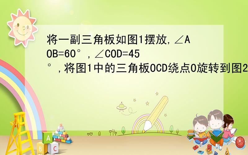 将一副三角板如图1摆放,∠AOB=60°,∠COD=45°,将图1中的三角板OCD绕点O旋转到图2的位置,求角MON. 将图1中的三角板OCD绕点O旋转到图3的位置,求角MON