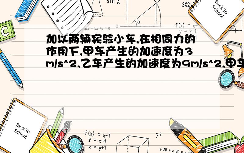 加以两辆实验小车,在相同力的作用下,甲车产生的加速度为3m/s^2,乙车产生的加速度为9m/s^2,甲车的质量是乙车的几倍?