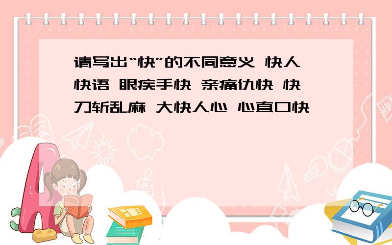 请写出“快”的不同意义 快人快语 眼疾手快 亲痛仇快 快刀斩乱麻 大快人心 心直口快