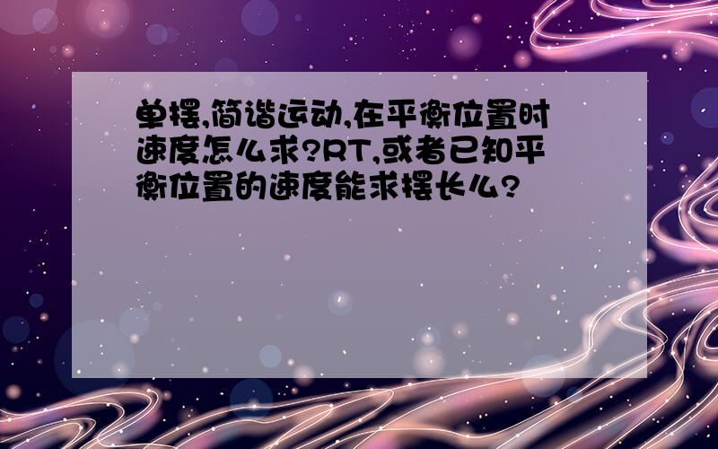 单摆,简谐运动,在平衡位置时速度怎么求?RT,或者已知平衡位置的速度能求摆长么?