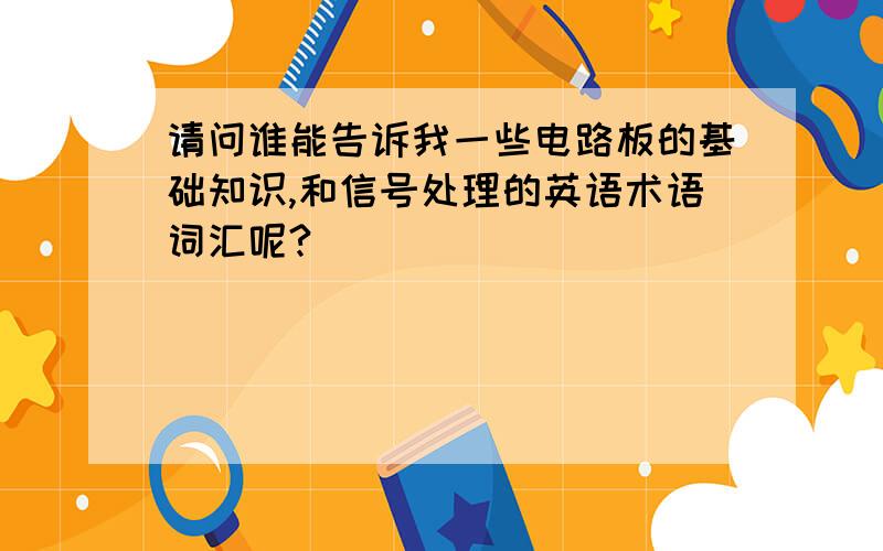 请问谁能告诉我一些电路板的基础知识,和信号处理的英语术语词汇呢?