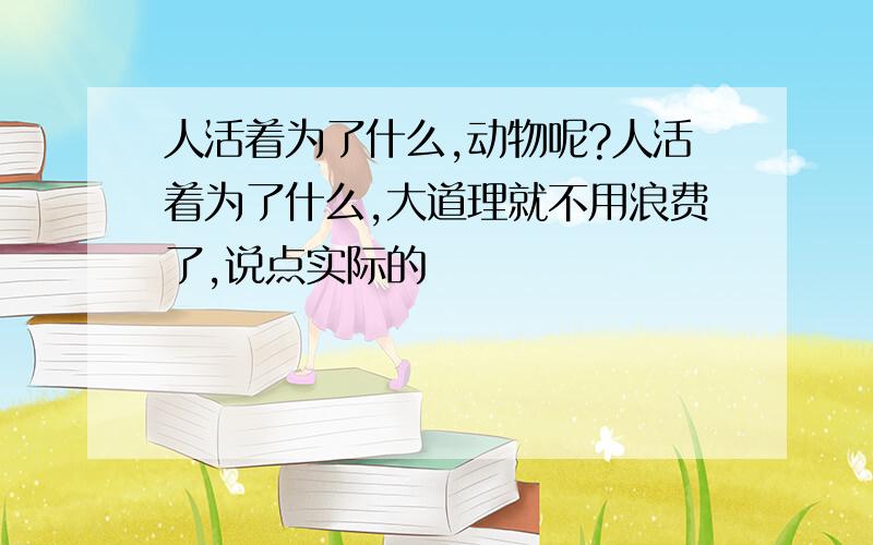 人活着为了什么,动物呢?人活着为了什么,大道理就不用浪费了,说点实际的