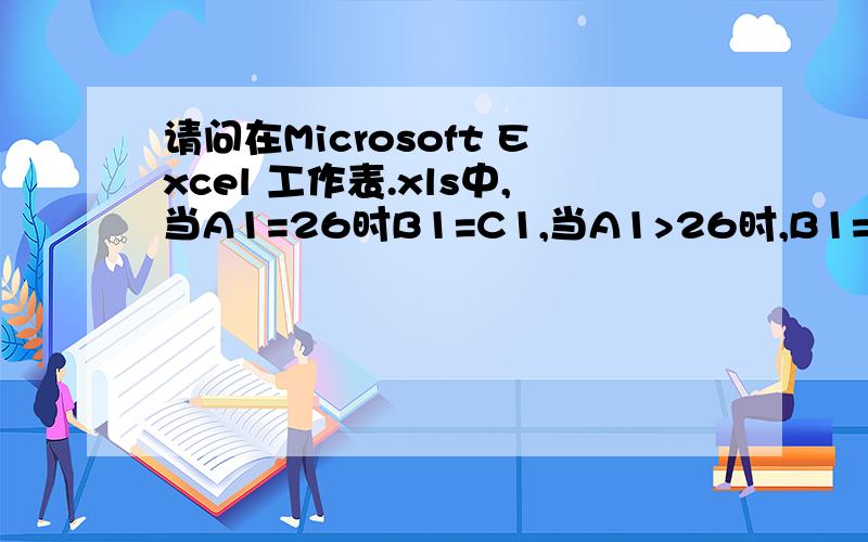 请问在Microsoft Excel 工作表.xls中,当A1=26时B1=C1,当A1>26时,B1=C1,当A1