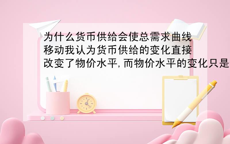 为什么货币供给会使总需求曲线移动我认为货币供给的变化直接改变了物价水平,而物价水平的变化只是使产量沿着总需求曲线移动而不会使整个总需求曲线移动.