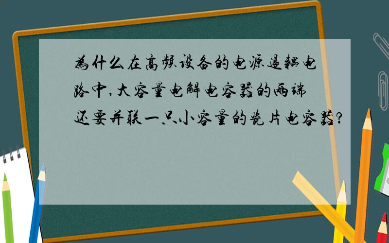 为什么在高频设备的电源退耦电路中,大容量电解电容器的两端还要并联一只小容量的瓷片电容器?