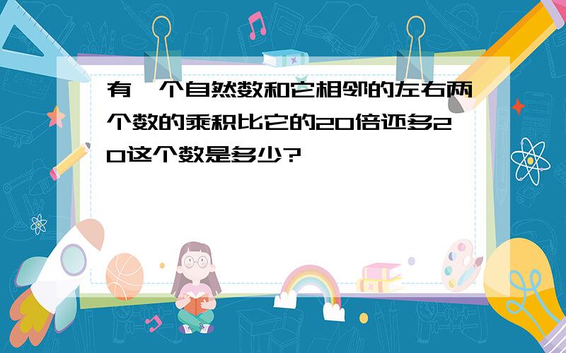 有一个自然数和它相邻的左右两个数的乘积比它的20倍还多20这个数是多少?