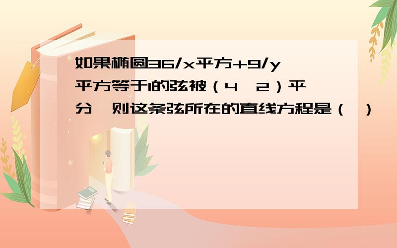 如果椭圆36/x平方+9/y平方等于1的弦被（4,2）平分,则这条弦所在的直线方程是（ ）