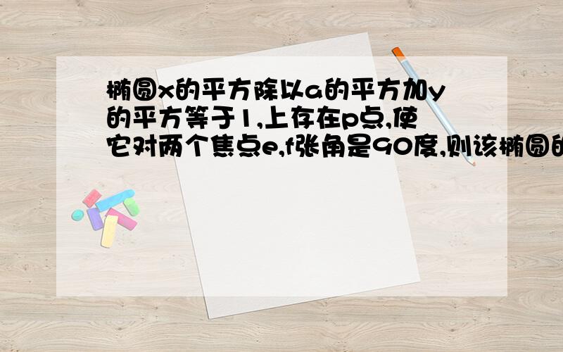 椭圆x的平方除以a的平方加y的平方等于1,上存在p点,使它对两个焦点e,f张角是90度,则该椭圆的离心率的取值范围