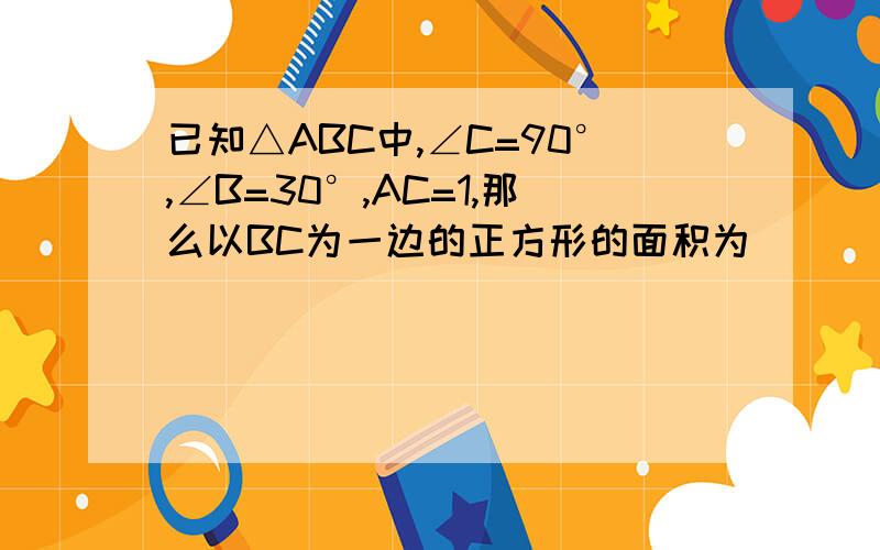 已知△ABC中,∠C=90°,∠B=30°,AC=1,那么以BC为一边的正方形的面积为____