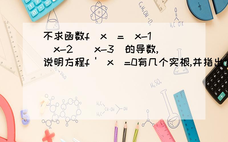 不求函数f（x）=（x-1）（x-2）（x-3）的导数,说明方程f '（x）=0有几个实根,并指出它们所在的区间希望能快点回答!