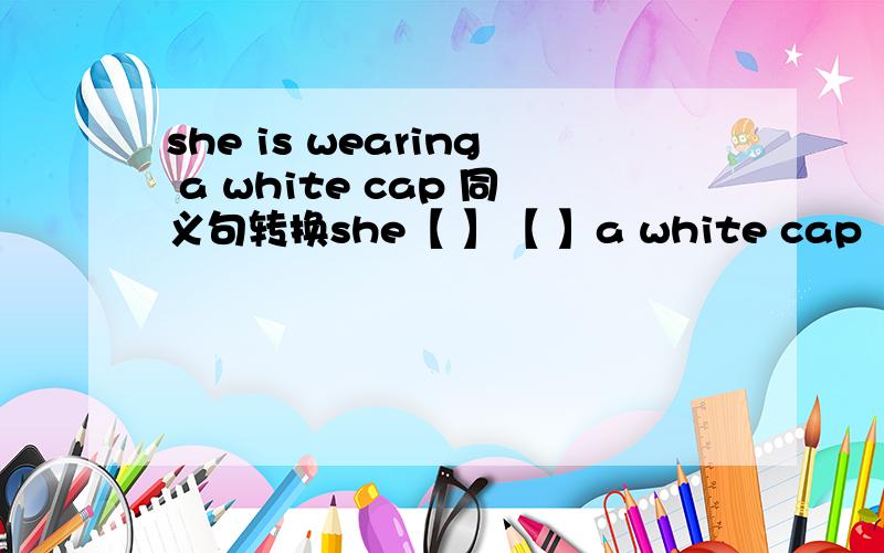 she is wearing a white cap 同义句转换she【 】【 】a white cap