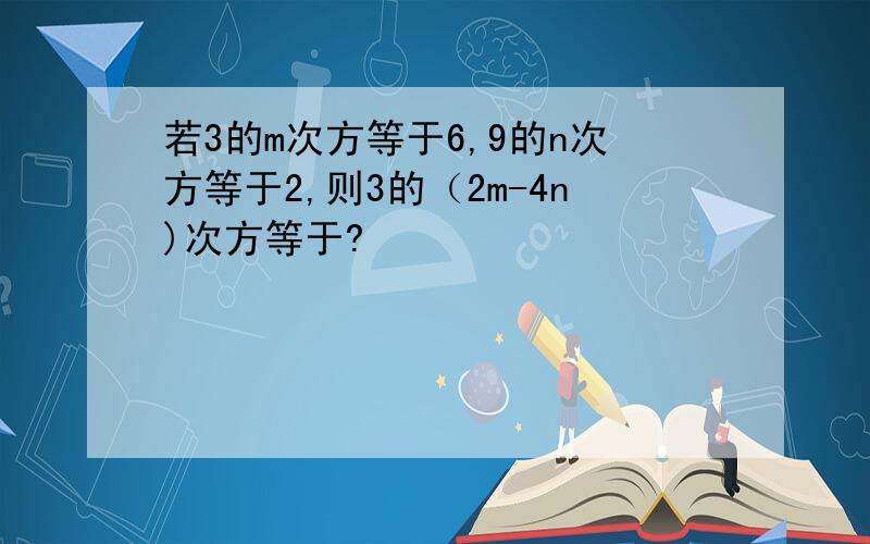 若3的m次方等于6,9的n次方等于2,则3的（2m-4n)次方等于?