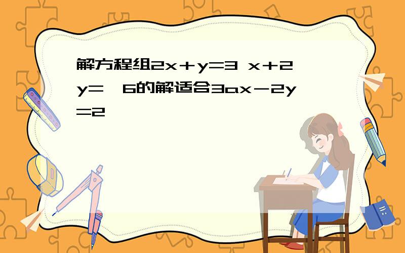 解方程组2x＋y=3 x＋2y=﹣6的解适合3ax－2y=2