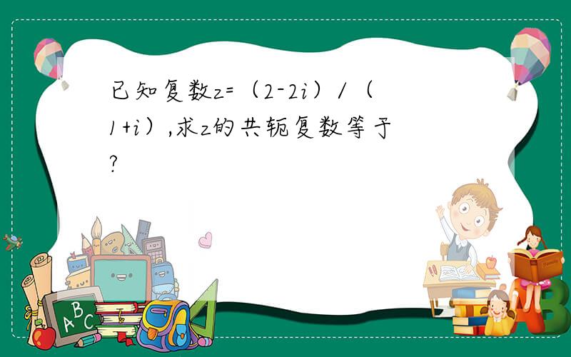 已知复数z=（2-2i）/（1+i）,求z的共轭复数等于?