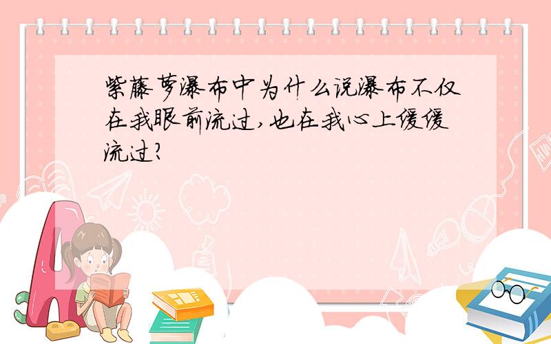 紫藤萝瀑布中为什么说瀑布不仅在我眼前流过,也在我心上缓缓流过?