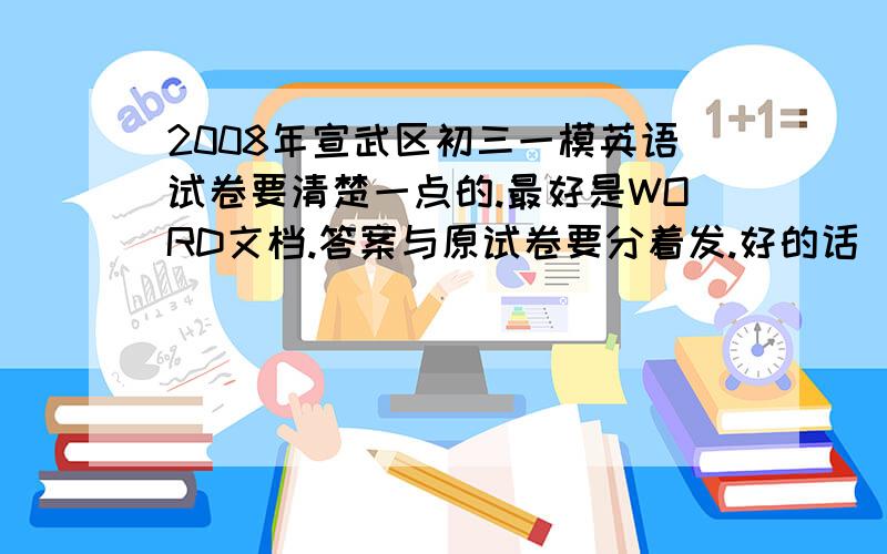 2008年宣武区初三一模英语试卷要清楚一点的.最好是WORD文档.答案与原试卷要分着发.好的话