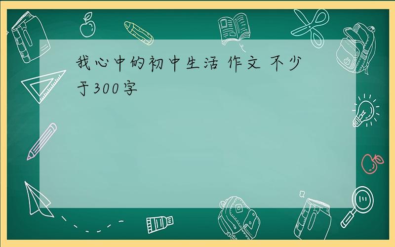 我心中的初中生活 作文 不少于300字