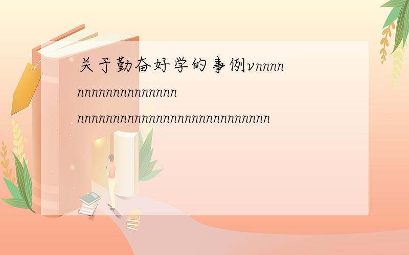 关于勤奋好学的事例vnnnnnnnnnnnnnnnnnnnnnnnnnnnnnnnnnnnnnnnnnnnnn