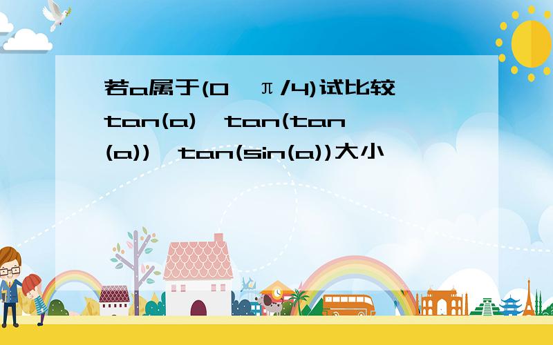 若a属于(0,π/4)试比较tan(a),tan(tan(a)),tan(sin(a))大小,