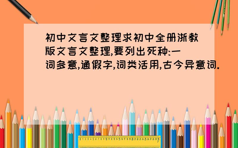 初中文言文整理求初中全册浙教版文言文整理,要列出死种:一词多意,通假字,词类活用,古今异意词.