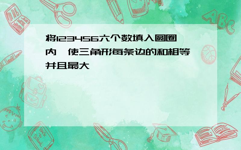 将123456六个数填入圆圈内,使三角形每条边的和相等,并且最大