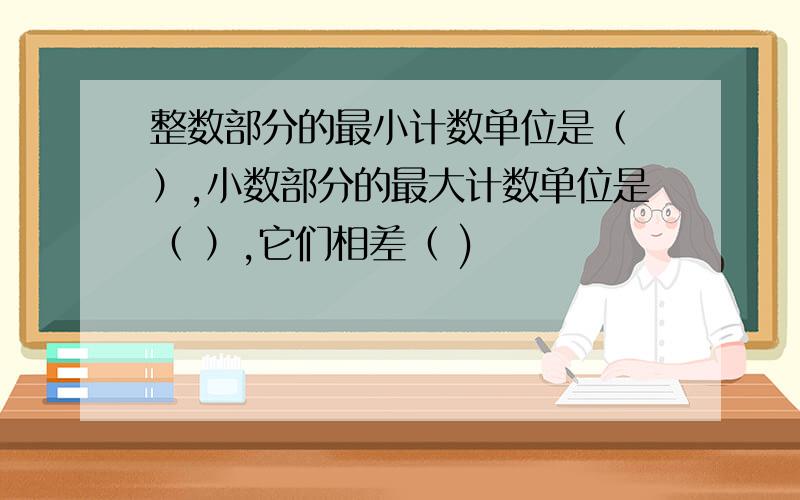 整数部分的最小计数单位是（ ）,小数部分的最大计数单位是（ ）,它们相差（ )