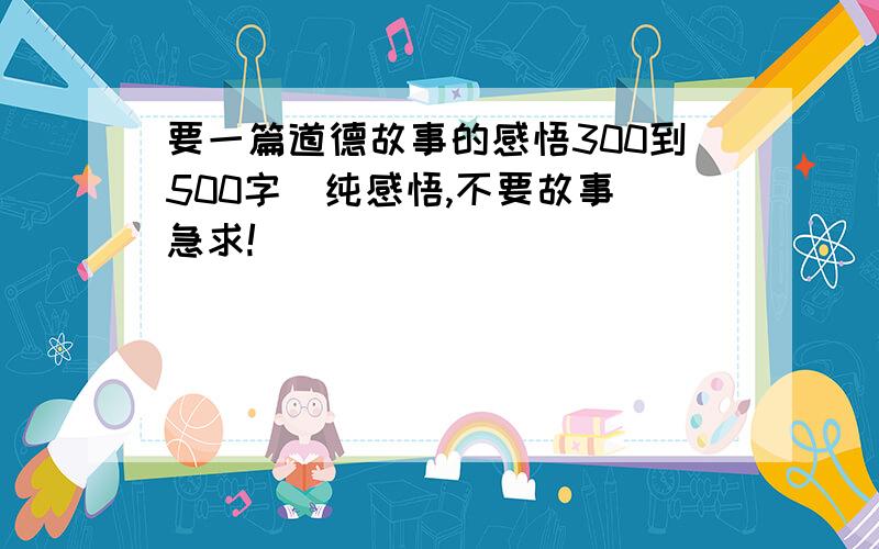 要一篇道德故事的感悟300到500字（纯感悟,不要故事）急求!