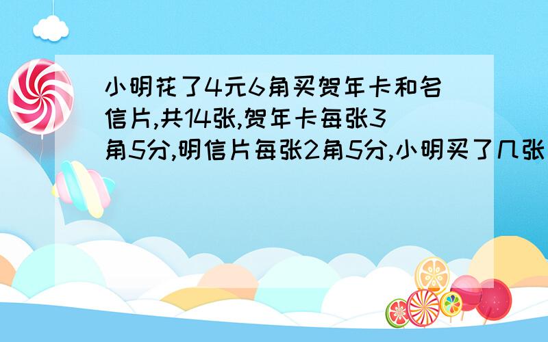 小明花了4元6角买贺年卡和名信片,共14张,贺年卡每张3角5分,明信片每张2角5分,小明买了几张贺年卡,几张明信片?