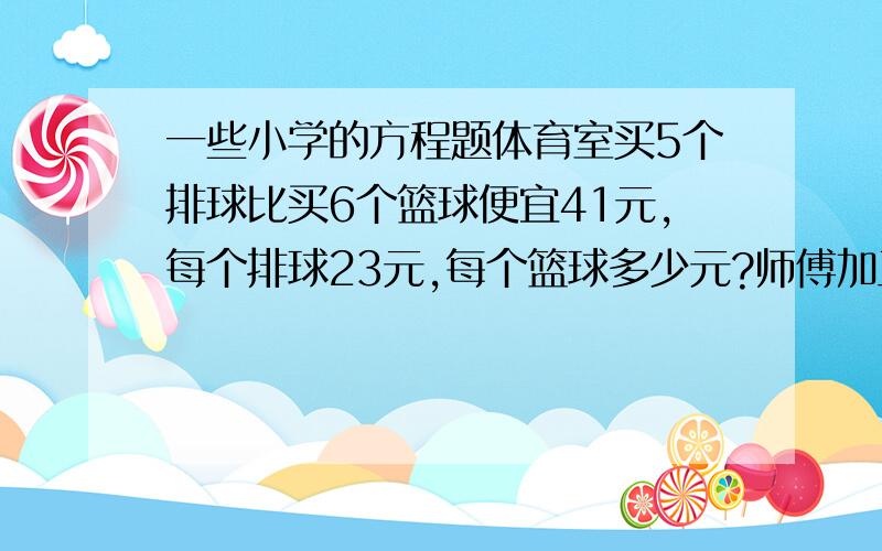 一些小学的方程题体育室买5个排球比买6个篮球便宜41元,每个排球23元,每个篮球多少元?师傅加工了880个零件,比徒弟多加工10%,徒弟加工了多少个?用一根铁丝可以围成一个边长4厘米的正方形,