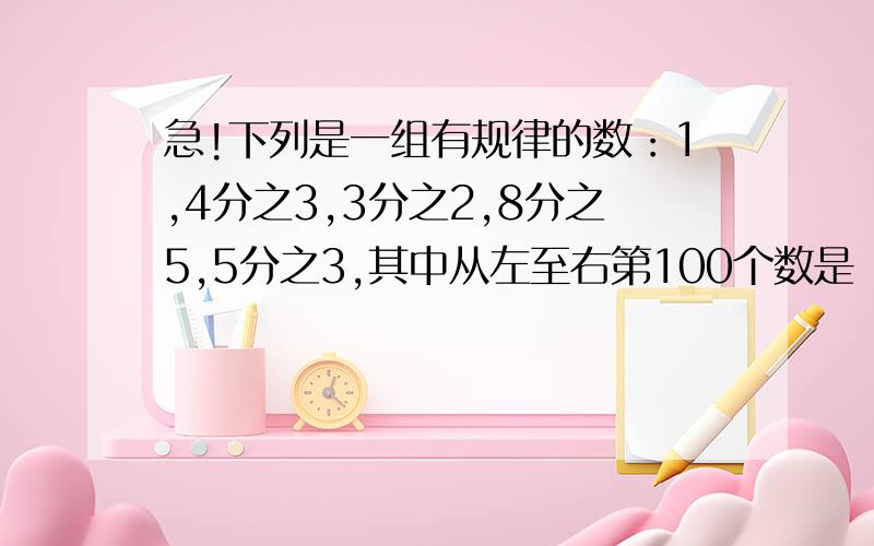 急!下列是一组有规律的数：1,4分之3,3分之2,8分之5,5分之3,其中从左至右第100个数是（）.