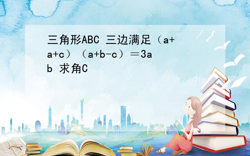 三角形ABC 三边满足（a+a+c）（a+b-c）＝3ab 求角C