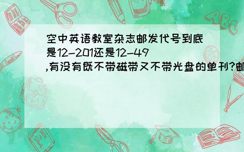 空中英语教室杂志邮发代号到底是12-201还是12-49,有没有既不带磁带又不带光盘的单刊?邮发代号是多少?是疯狂英语好还是空中英语教室的内容适合高中生看?