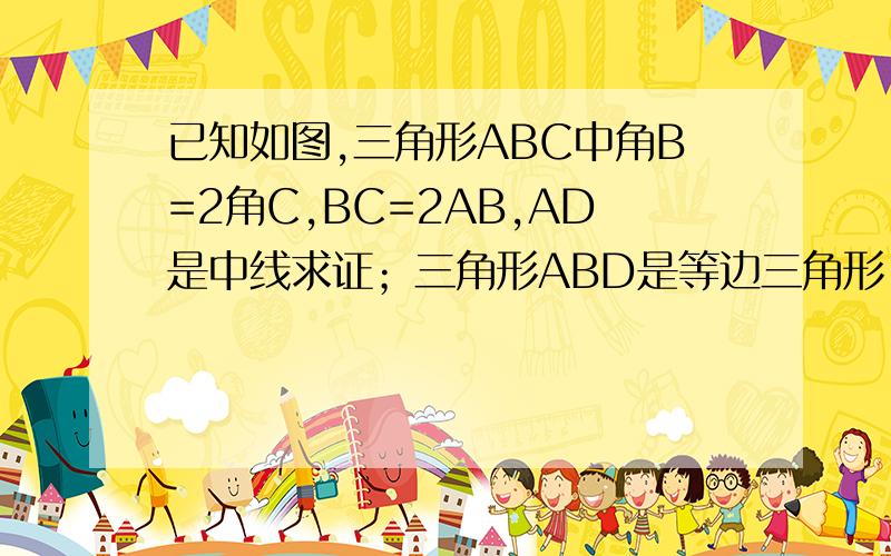 已知如图,三角形ABC中角B=2角C,BC=2AB,AD是中线求证；三角形ABD是等边三角形