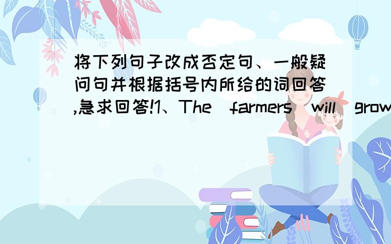 将下列句子改成否定句、一般疑问句并根据括号内所给的词回答,急求回答!1、The  farmers  will  grow  beans  on  the  farm.(Yes)  2、These  boys  will  travel  to  Japan.(No)  3、There's  some  snow  on  Fuji  Mountain.(No