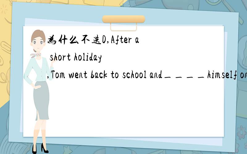 为什么不选D,After a short holiday,Tom went back to school and____himself once more to his studies.A,arranged B,applied C,behaved D,attached