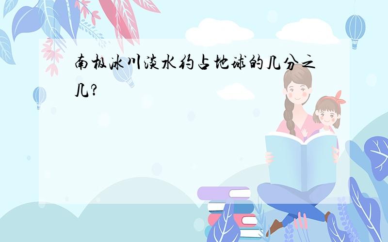 南极冰川淡水约占地球的几分之几?