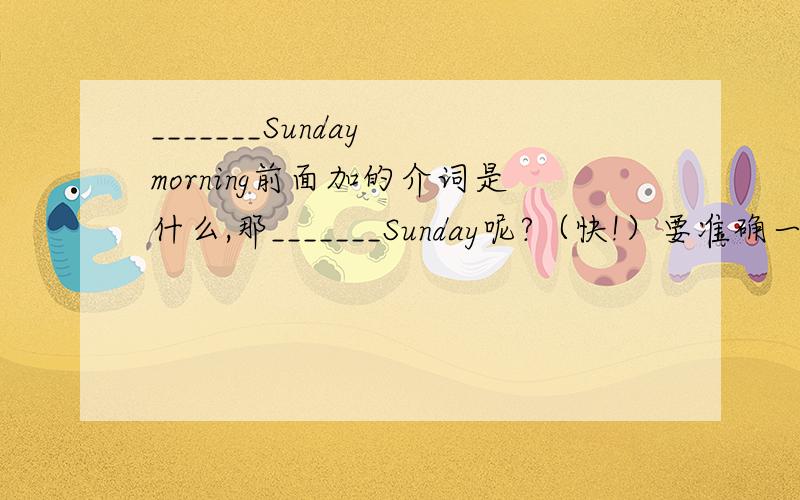 _______Sunday morning前面加的介词是什么,那_______Sunday呢?（快!）要准确一点哦!