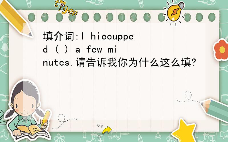 填介词:I hiccupped ( ) a few minutes.请告诉我你为什么这么填?