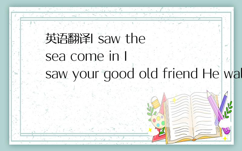 英语翻译I saw the sea come in I saw your good old friend He walked right passed I'll never ask I'll never ask again I saw the sea come in I saw your good old friend He walked right passed I'll never ask I'll never ask again I love the way you dan