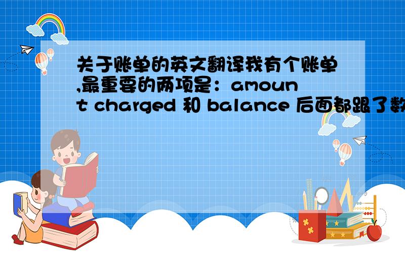 关于账单的英文翻译我有个账单,最重要的两项是：amount charged 和 balance 后面都跟了数字,请问是什么意思?